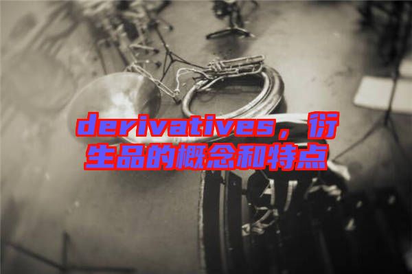 derivatives，衍生品的概念和特點(diǎn)