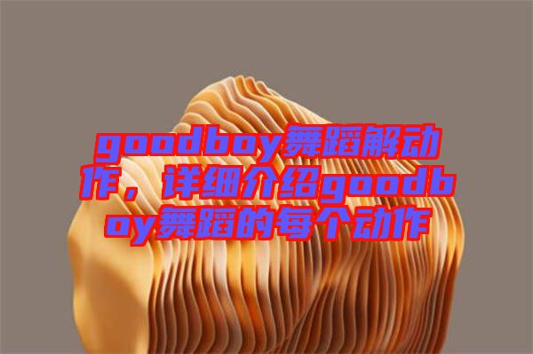 goodboy舞蹈解動(dòng)作，詳細(xì)介紹goodboy舞蹈的每個(gè)動(dòng)作
