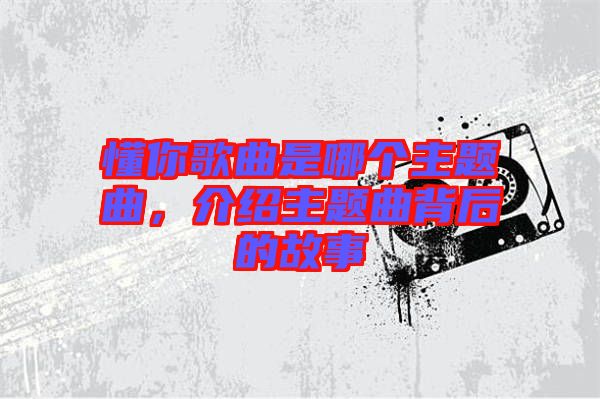 懂你歌曲是哪個(gè)主題曲，介紹主題曲背后的故事