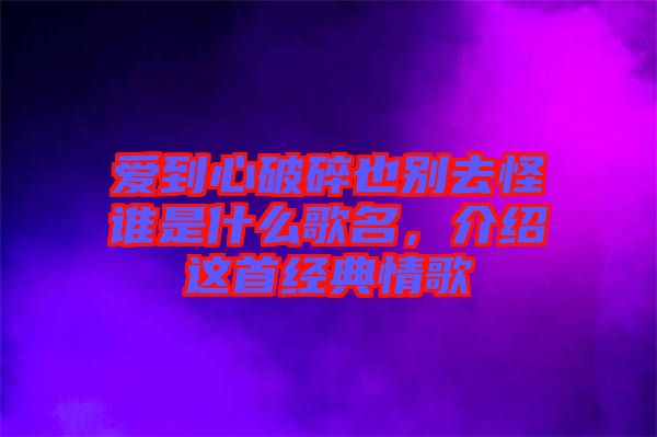 愛到心破碎也別去怪誰是什么歌名，介紹這首經(jīng)典情歌