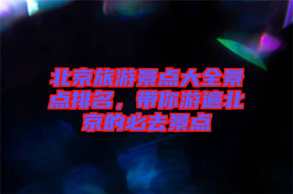 北京旅游景點(diǎn)大全景點(diǎn)排名，帶你游遍北京的必去景點(diǎn)
