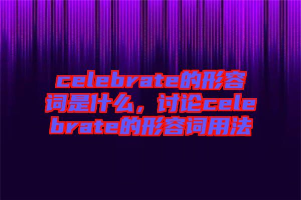 celebrate的形容詞是什么，討論celebrate的形容詞用法