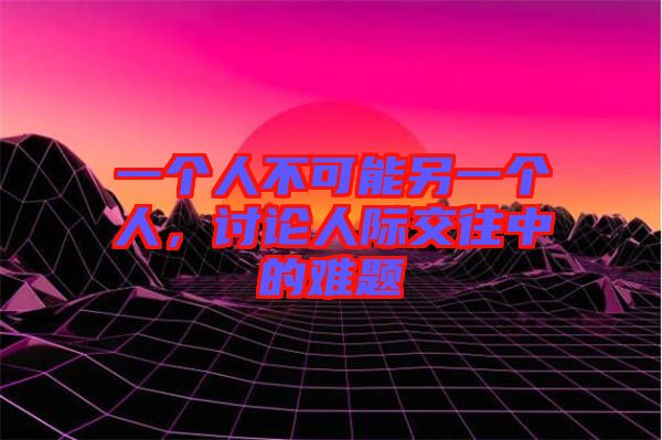 一個人不可能另一個人，討論人際交往中的難題