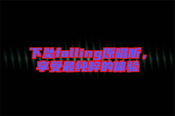 下墜falling原唱聽，享受最純粹的體驗