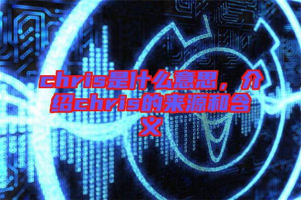 chris是什么意思，介紹chris的來源和含義