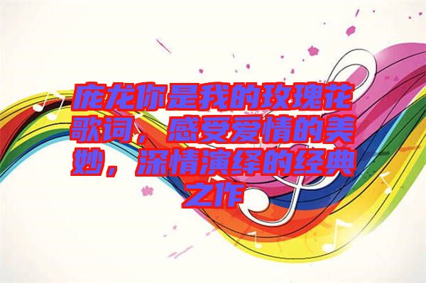 龐龍你是我的玫瑰花歌詞，感受愛情的美妙，深情演繹的經(jīng)典之作