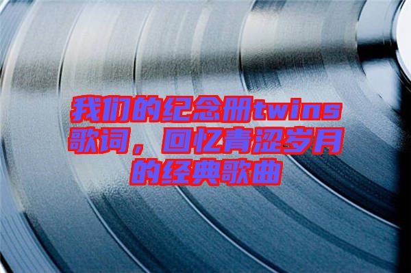 我們的紀念冊twins歌詞，回憶青澀歲月的經(jīng)典歌曲