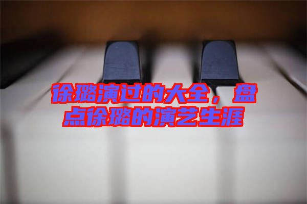 徐璐演過的大全，盤點徐璐的演藝生涯