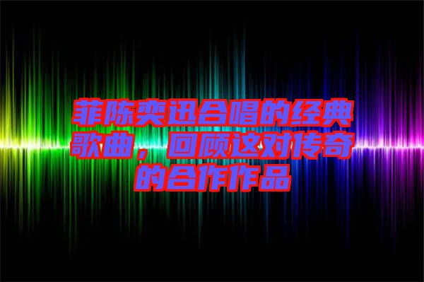菲陳奕迅合唱的經典歌曲，回顧這對傳奇的合作作品