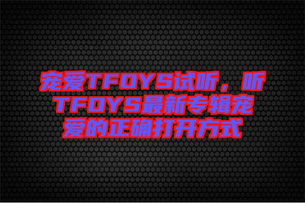 寵愛(ài)TFOYS試聽(tīng)，聽(tīng)TFOYS最新專(zhuān)輯寵愛(ài)的正確打開(kāi)方式