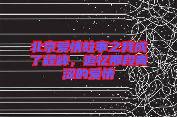 北京愛情故事之我成了程峰，追憶那段青澀的愛情