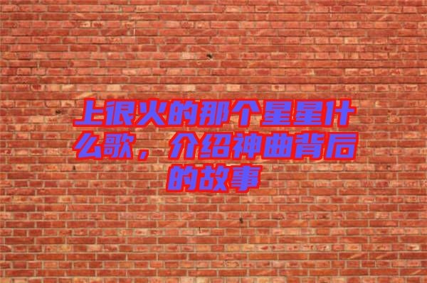 上很火的那個星星什么歌，介紹神曲背后的故事
