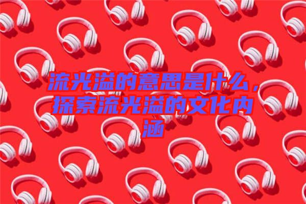 流光溢的意思是什么，探索流光溢的文化內(nèi)涵