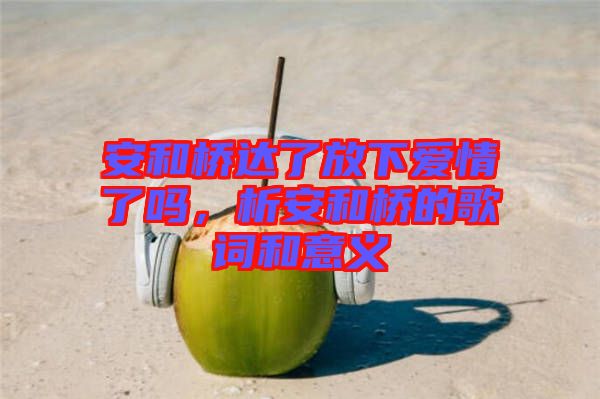 安和橋達(dá)了放下愛(ài)情了嗎，析安和橋的歌詞和意義