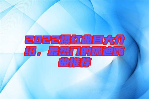 2022爆紅曲目大介紹，最熱門的蹦迪嗨曲推薦