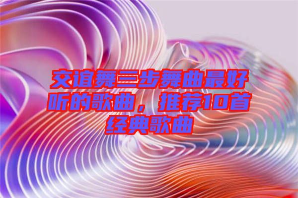 交誼舞三步舞曲最好聽的歌曲，推薦10首經(jīng)典歌曲