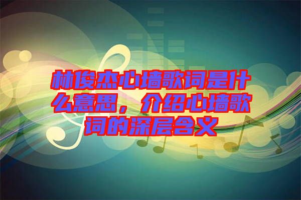 林俊杰心墻歌詞是什么意思，介紹心墻歌詞的深層含義