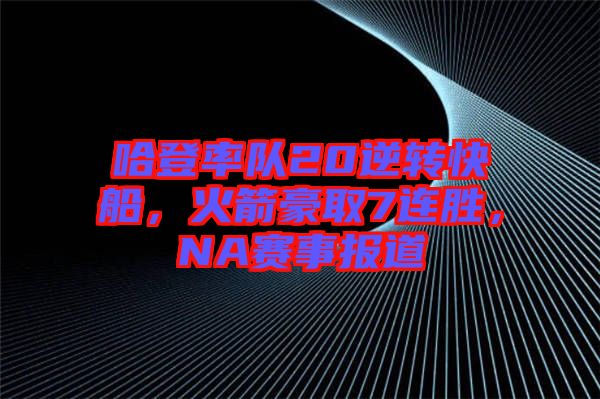 哈登率隊20逆轉(zhuǎn)快船，火箭豪取7連勝，NA賽事報道