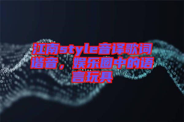 江南style音譯歌詞諧音，娛樂圈中的語言玩具