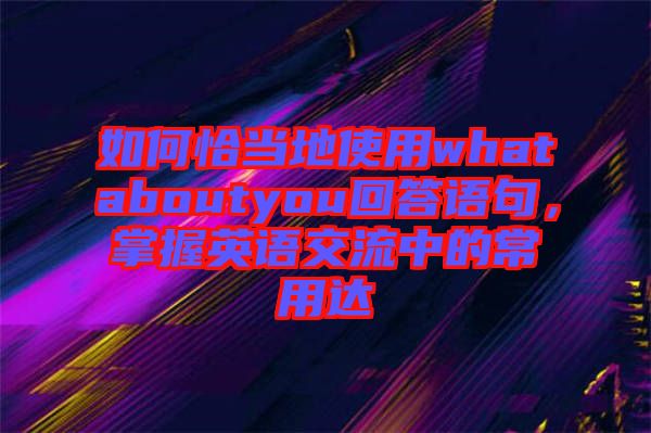 如何恰當(dāng)?shù)厥褂脀hataboutyou回答語句，掌握英語交流中的常用達(dá)