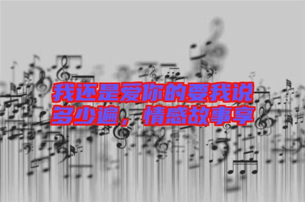 我還是愛你的要我說多少遍，情感故事享