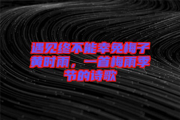 遇見終不能幸免梅子黃時雨，一首梅雨季節(jié)的詩歌