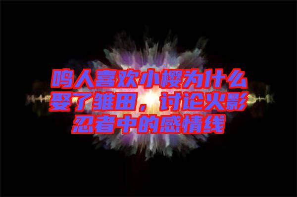 鳴人喜歡小櫻為什么娶了雛田，討論火影忍者中的感情線