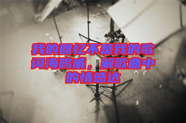 我的回憶不是我的歌詞海鳴威，解歌曲中的情感達