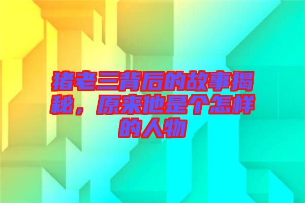 豬老三背后的故事揭秘，原來他是個(gè)怎樣的人物