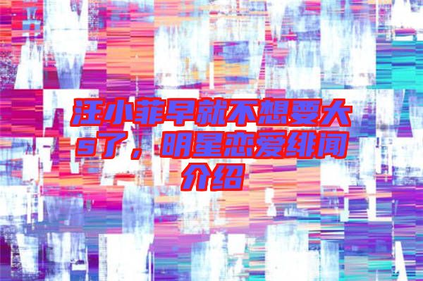 汪小菲早就不想要大s了，明星戀愛緋聞介紹