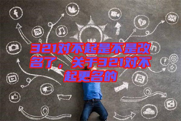 321對不起是不是改名了，關(guān)于321對不起更名的