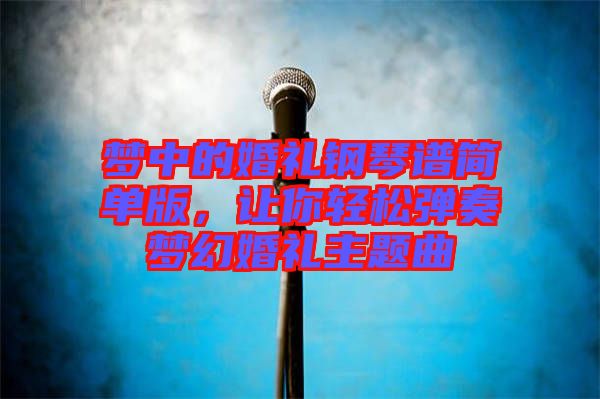 夢(mèng)中的婚禮鋼琴譜簡(jiǎn)單版，讓你輕松彈奏夢(mèng)幻婚禮主題曲