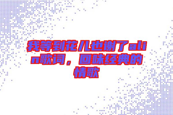我等到花兒也謝了alin歌詞，回味經(jīng)典的情歌