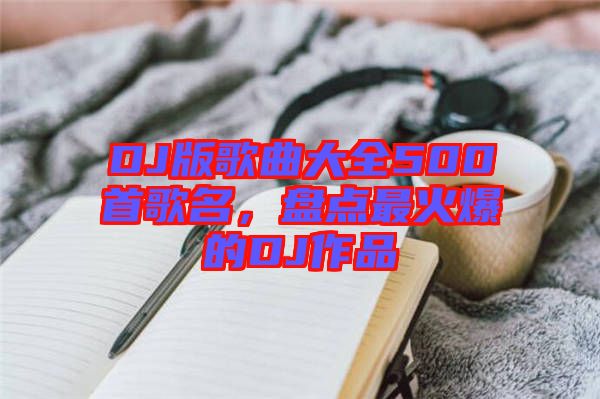 DJ版歌曲大全500首歌名，盤點最火爆的DJ作品