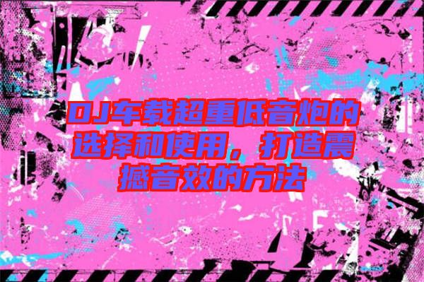 DJ車載超重低音炮的選擇和使用，打造震撼音效的方法