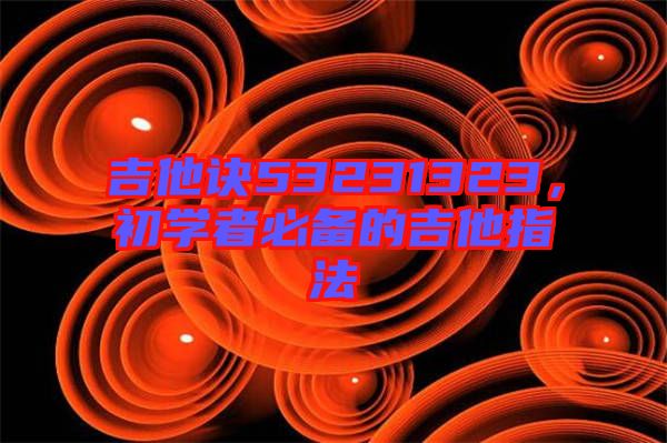 吉他訣53231323，初學(xué)者必備的吉他指法