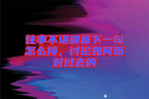 往事不堪回首下一句怎么接，討論如何面對過去的