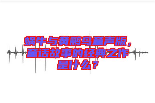 蝸牛與黃鸝鳥童聲版，童話故事的經(jīng)典之作是什么？