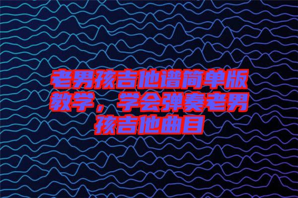 老男孩吉他譜簡單版教學(xué)，學(xué)會彈奏老男孩吉他曲目