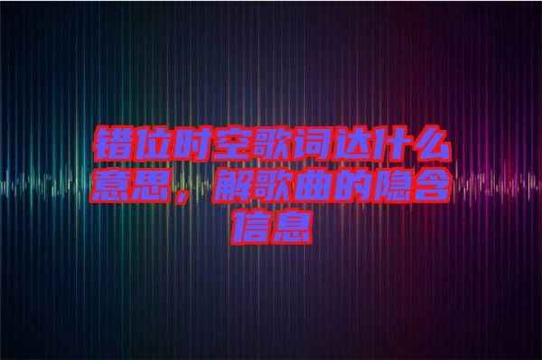 錯位時空歌詞達什么意思，解歌曲的隱含信息