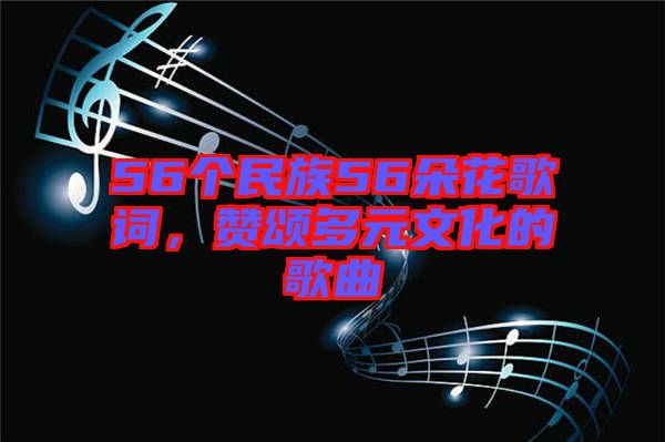 56個(gè)民族56朵花歌詞，贊頌多元文化的歌曲