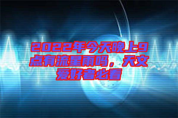 2022年今天晚上9點(diǎn)有流星雨嗎，天文愛(ài)好者必看