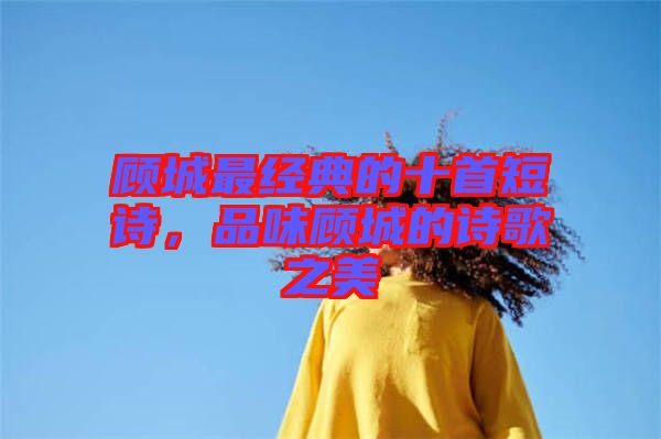顧城最經(jīng)典的十首短詩，品味顧城的詩歌之美