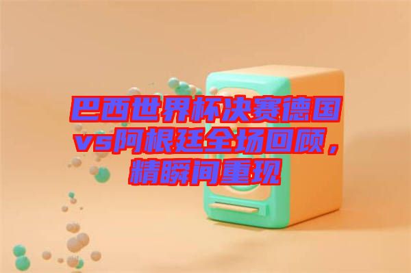 巴西世界杯決賽德國(guó)vs阿根廷全場(chǎng)回顧，精瞬間重現(xiàn)