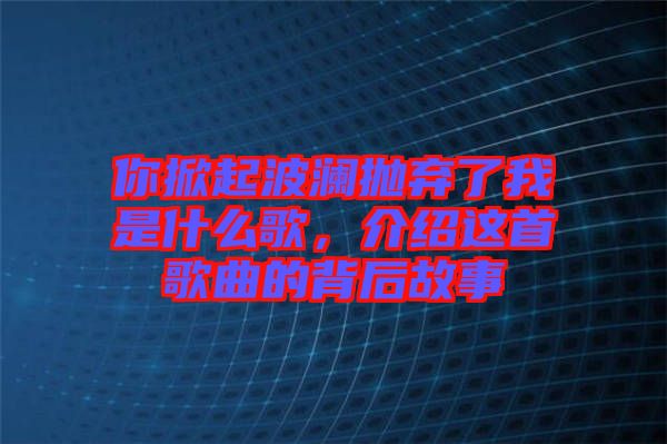 你掀起波瀾拋棄了我是什么歌，介紹這首歌曲的背后故事