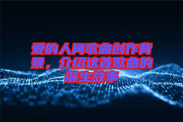 愛的人間歌曲創(chuàng)作背景，介紹這首歌曲的誕生故事