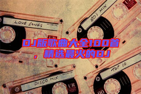 DJ版歌曲大全100首，精選最火的DJ