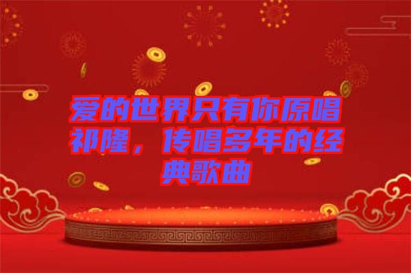 愛的世界只有你原唱祁隆，傳唱多年的經(jīng)典歌曲