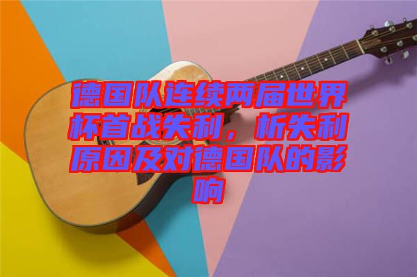 德國(guó)隊(duì)連續(xù)兩屆世界杯首戰(zhàn)失利，析失利原因及對(duì)德國(guó)隊(duì)的影響