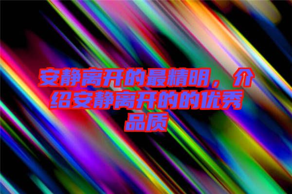 安靜離開的最精明，介紹安靜離開的的優(yōu)秀品質(zhì)
